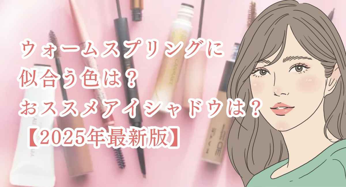 ウォームスプリングの似合う色は？おススメアイシャドウは？【25年6月最新】