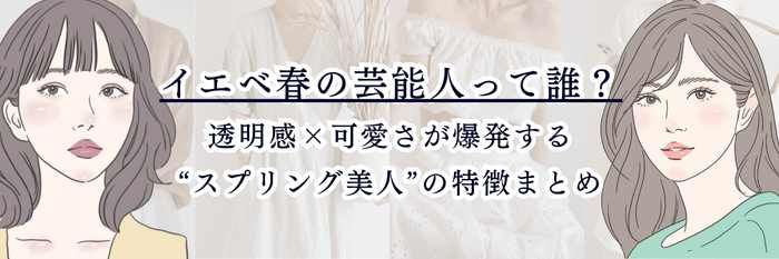 イエベ春の芸能人って誰？  透明感×可愛さが爆発する“スプリング美人”の特徴まとめ